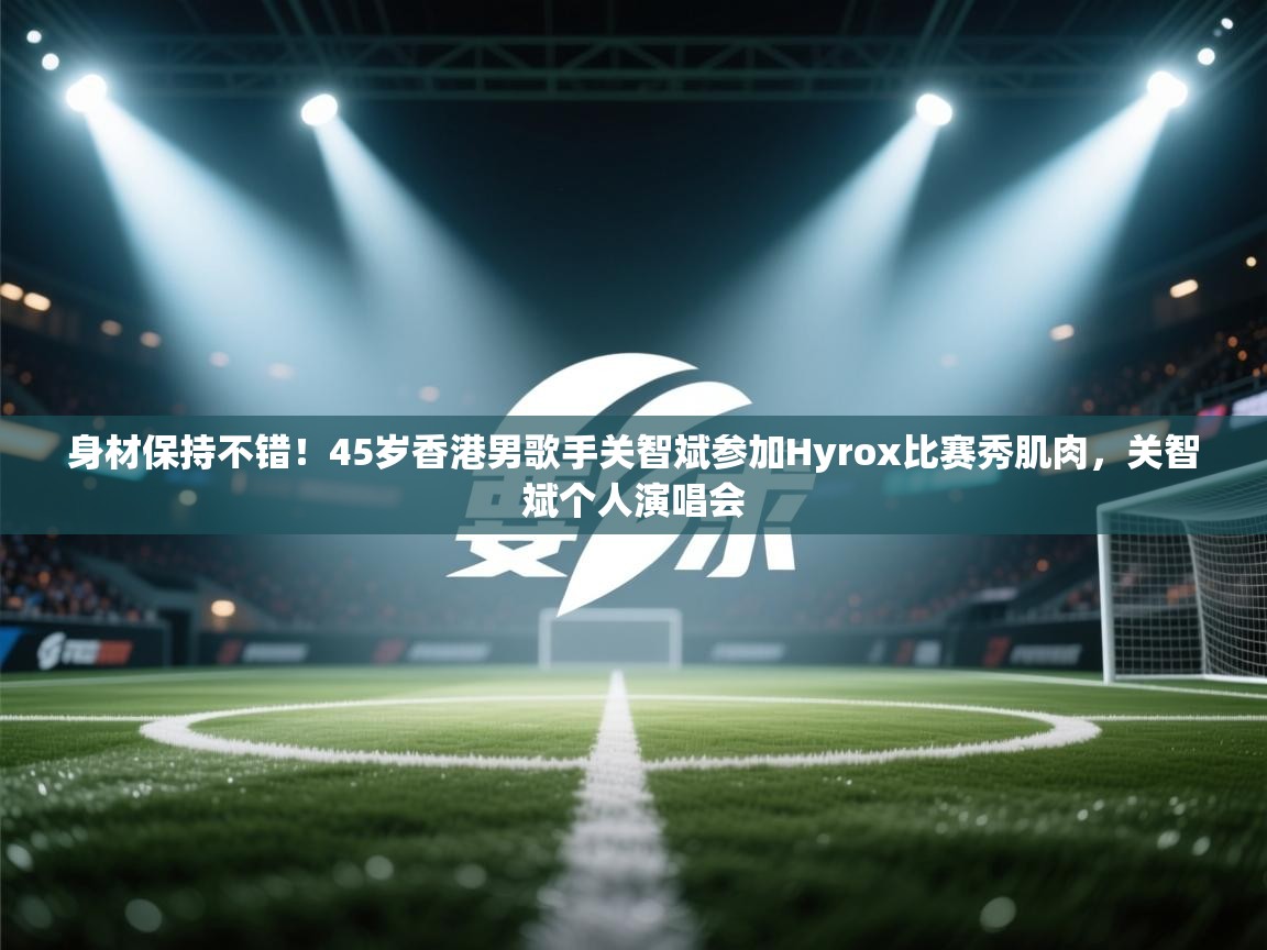 云开体育app网页版入口-身材保持不错！45岁香港男歌手关智斌参加Hyrox比赛秀肌肉，关智斌个人演唱会  第1张