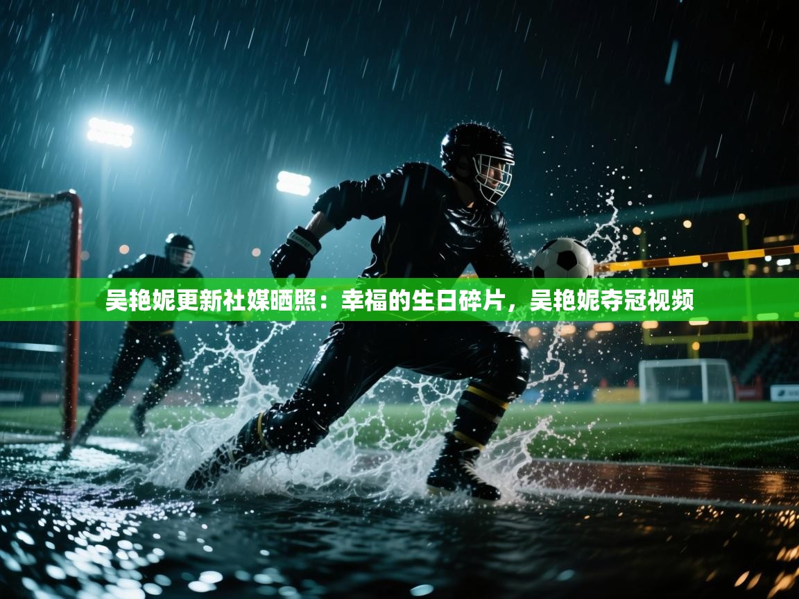 开云体育app下载安卓-吴艳妮更新社媒晒照:幸福的生日碎片,吴艳妮夺冠视频 第1张