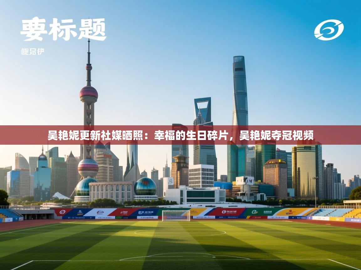 开云体育app下载安卓-吴艳妮更新社媒晒照:幸福的生日碎片,吴艳妮夺冠视频 第2张