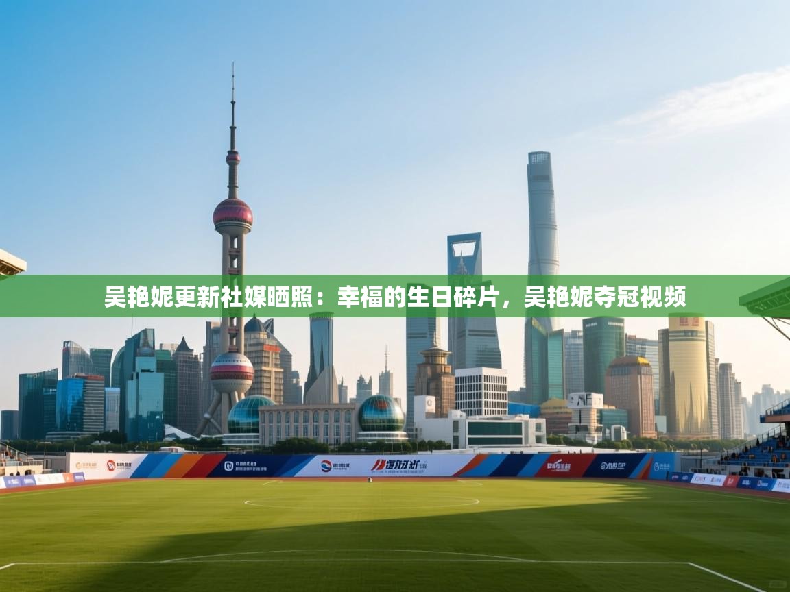 开云体育app下载安卓-吴艳妮更新社媒晒照:幸福的生日碎片,吴艳妮夺冠视频 第4张