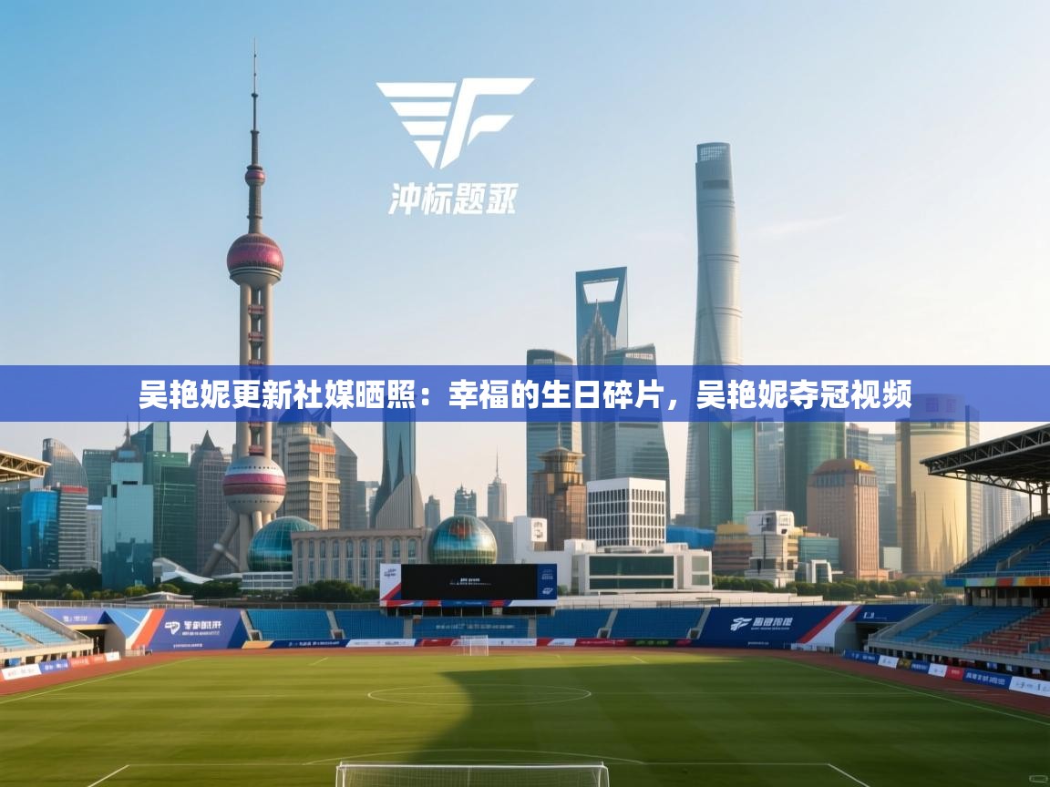 开云体育app下载安卓-吴艳妮更新社媒晒照:幸福的生日碎片,吴艳妮夺冠视频 第3张