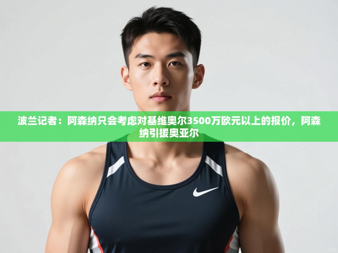 云开体育官方网站登录-波兰记者:阿森纳只会考虑对基维奥尔3500万欧元以上的报价,阿森纳引援奥亚尔 第2张