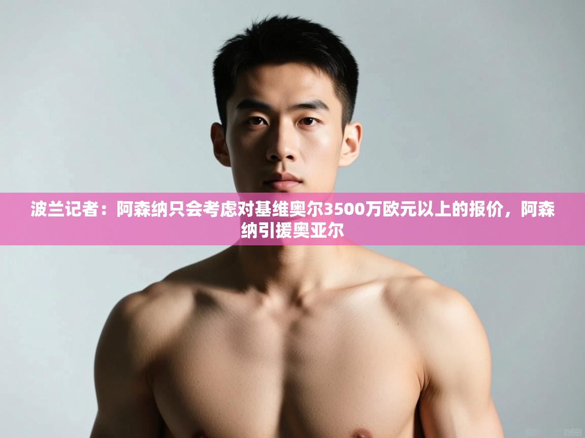 云开体育官方网站登录-波兰记者:阿森纳只会考虑对基维奥尔3500万欧元以上的报价,阿森纳引援奥亚尔 第4张