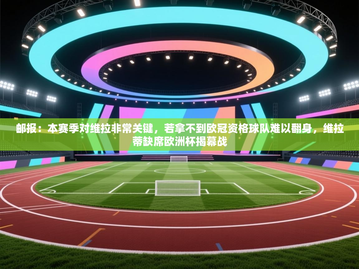 开运体育登录入口-邮报:本赛季对维拉非常关键,若拿不到欧冠资格球队难以翻身,维拉蒂缺席欧洲杯揭幕战 第2张