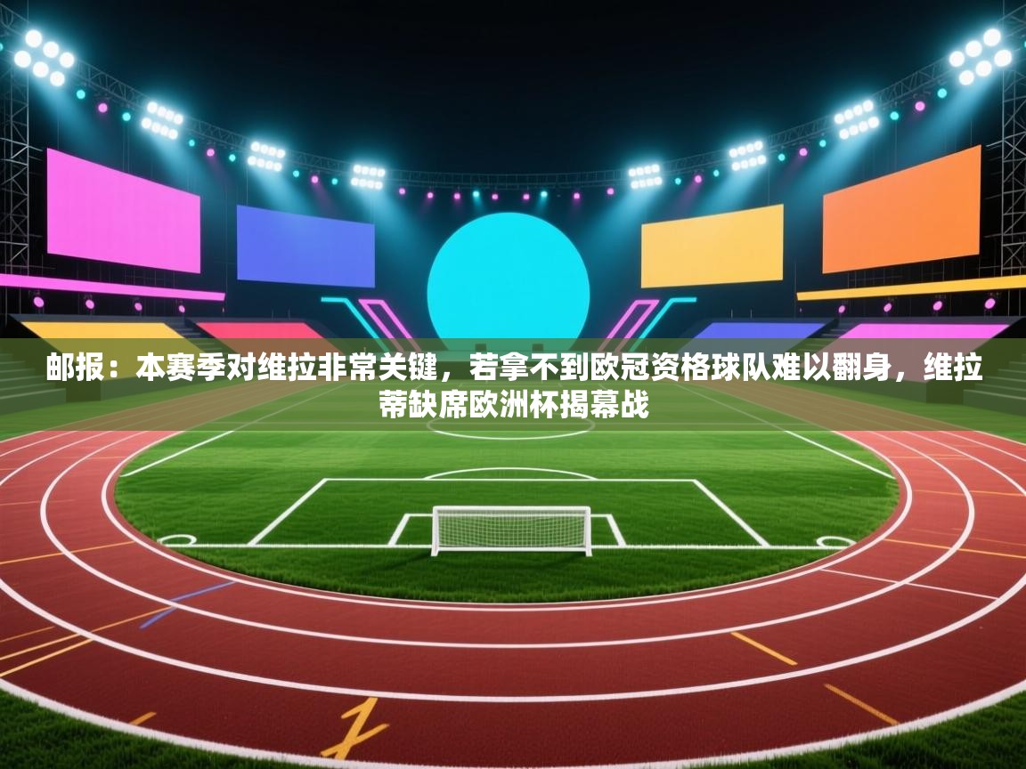 开运体育登录入口-邮报:本赛季对维拉非常关键,若拿不到欧冠资格球队难以翻身,维拉蒂缺席欧洲杯揭幕战 第1张