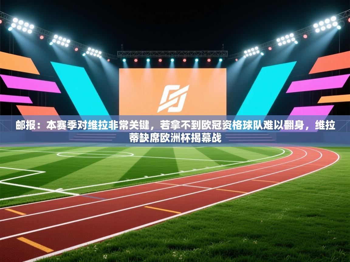 开运体育登录入口-邮报:本赛季对维拉非常关键,若拿不到欧冠资格球队难以翻身,维拉蒂缺席欧洲杯揭幕战 第3张