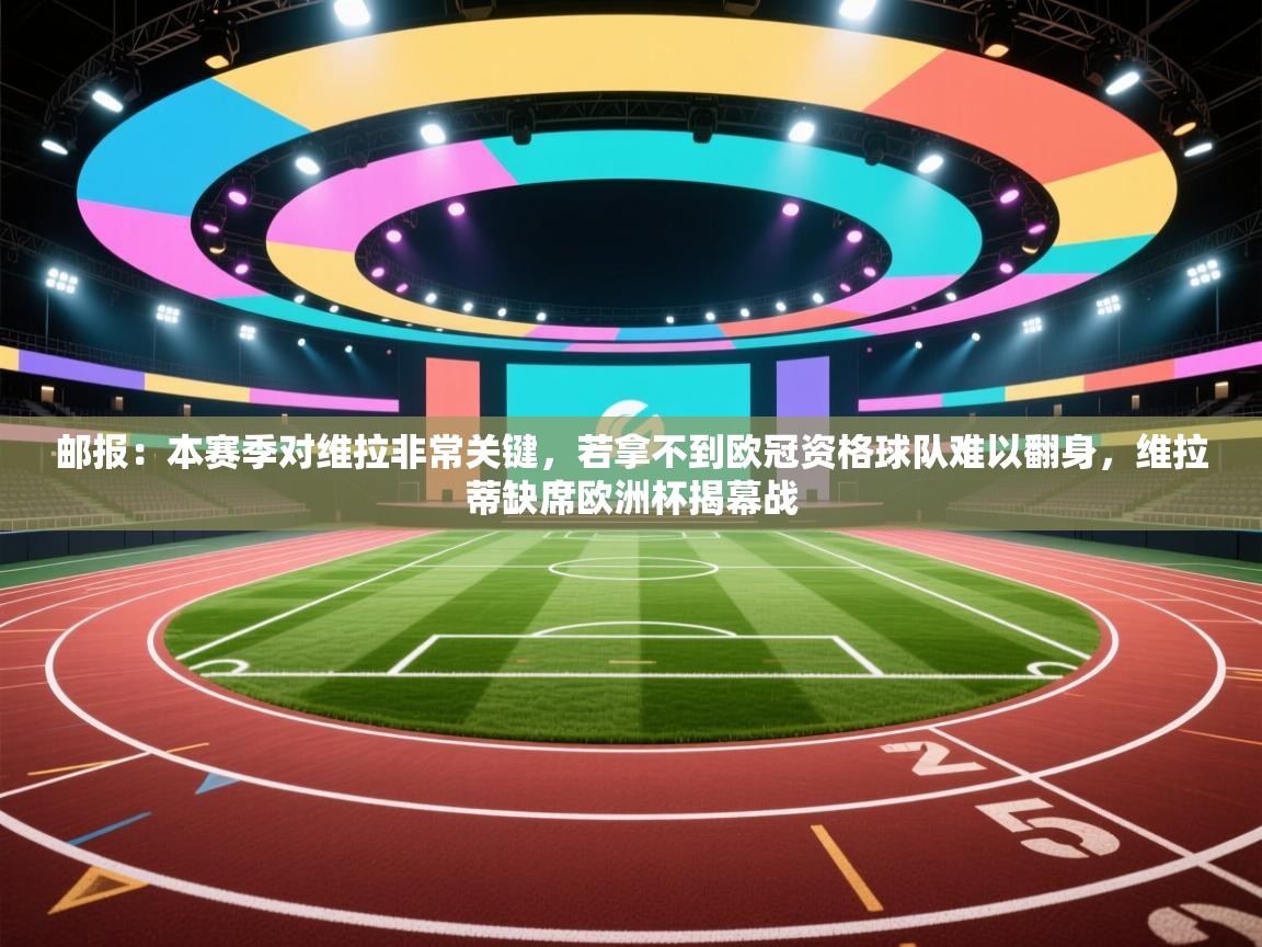 开运体育登录入口-邮报:本赛季对维拉非常关键,若拿不到欧冠资格球队难以翻身,维拉蒂缺席欧洲杯揭幕战 第4张