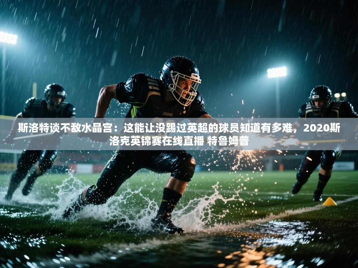 开云赛事直播-斯洛特谈不敌水晶宫:这能让没踢过英超的球员知道有多难,2020斯洛克英锦赛在线直播 特鲁姆普 第1张