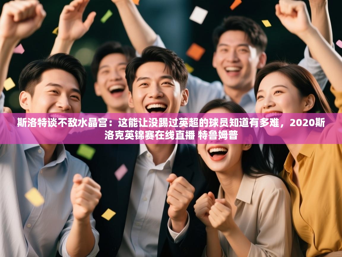 开云赛事直播-斯洛特谈不敌水晶宫:这能让没踢过英超的球员知道有多难,2020斯洛克英锦赛在线直播 特鲁姆普 第2张