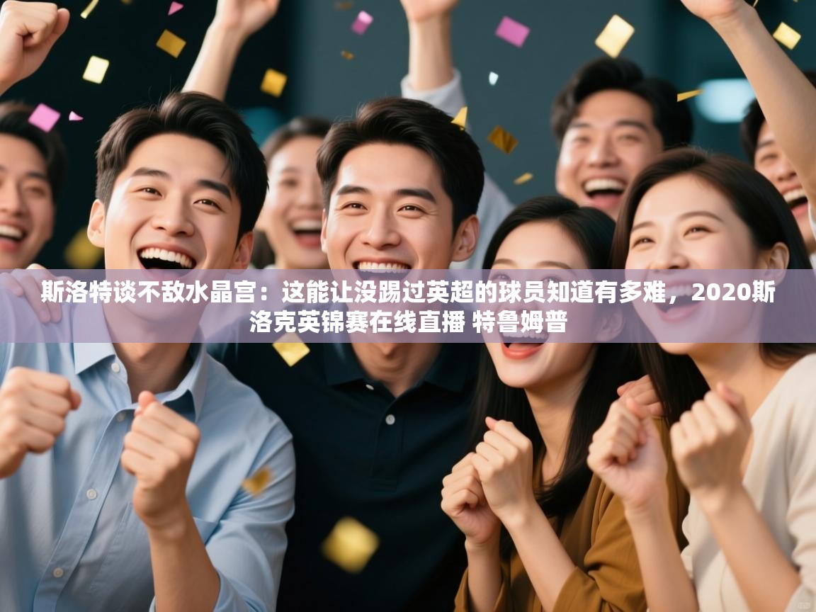 开云赛事直播-斯洛特谈不敌水晶宫:这能让没踢过英超的球员知道有多难,2020斯洛克英锦赛在线直播 特鲁姆普 第3张