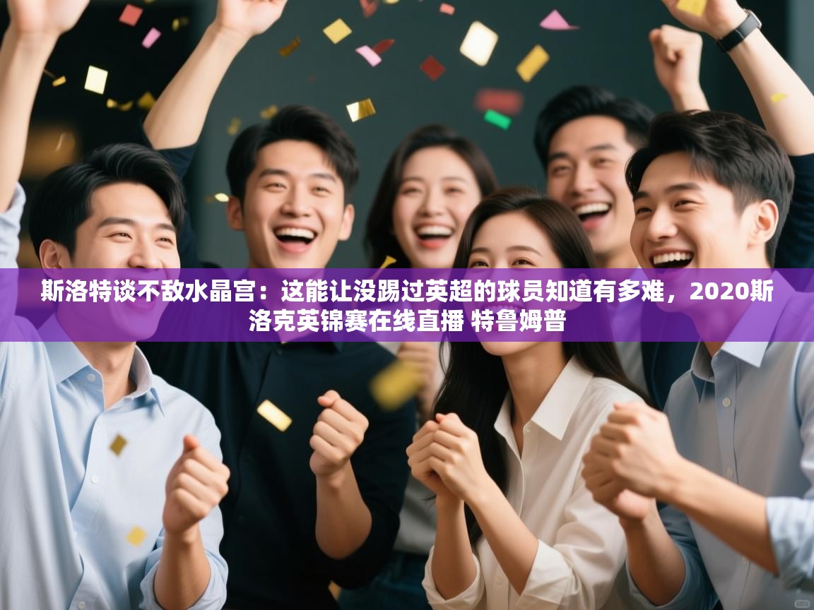 开云赛事直播-斯洛特谈不敌水晶宫:这能让没踢过英超的球员知道有多难,2020斯洛克英锦赛在线直播 特鲁姆普 第4张