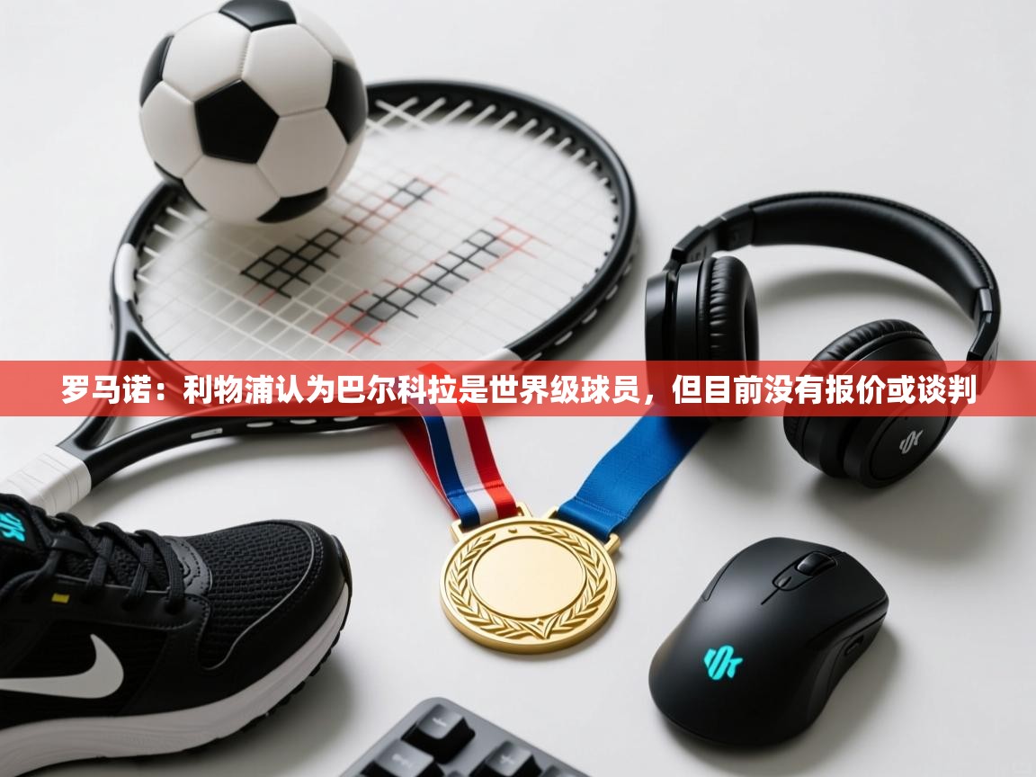 开云体育安卓APK下载-罗马诺：利物浦认为巴尔科拉是世界级球员，但目前没有报价或谈判  第1张