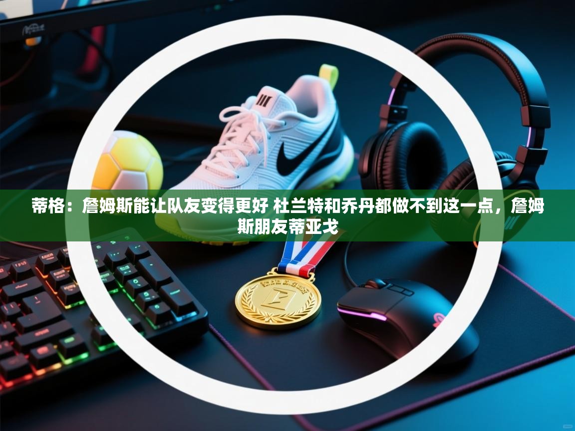 开云体育app评价-蒂格：詹姆斯能让队友变得更好 杜兰特和乔丹都做不到这一点，詹姆斯朋友蒂亚戈  第2张