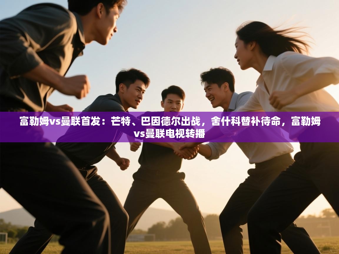 开云体育网络异常修复-富勒姆vs曼联首发：芒特、巴因德尔出战，舍什科替补待命，富勒姆vs曼联电视转播  第1张