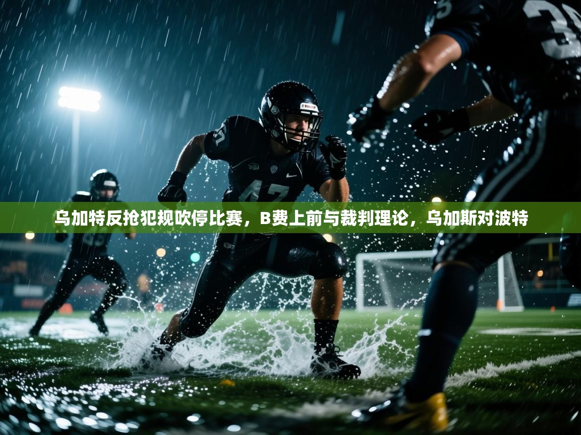 云开体育官方网站登录-乌加特反抢犯规吹停比赛，B费上前与裁判理论，乌加斯对波特  第1张