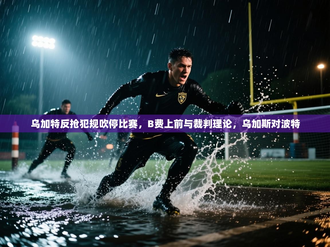 云开体育官方网站登录-乌加特反抢犯规吹停比赛，B费上前与裁判理论，乌加斯对波特  第3张
