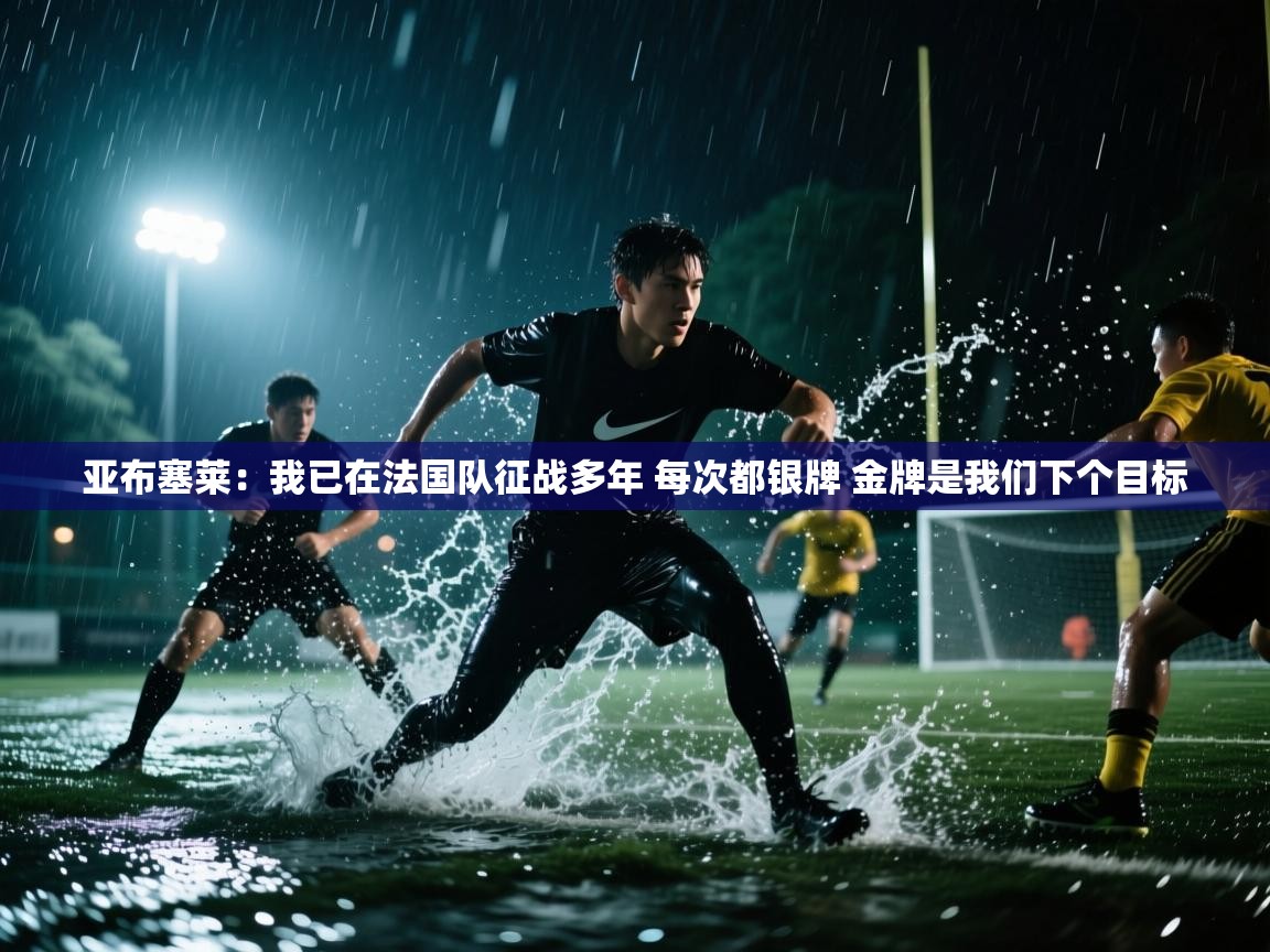 开云平台-亚布塞莱：我已在法国队征战多年 每次都银牌 金牌是我们下个目标  第1张