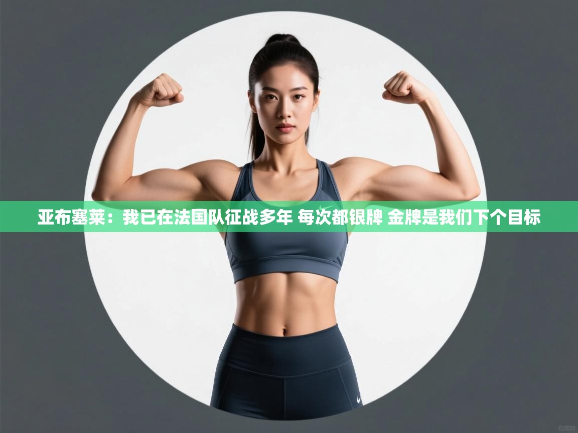 开云平台-亚布塞莱：我已在法国队征战多年 每次都银牌 金牌是我们下个目标  第3张