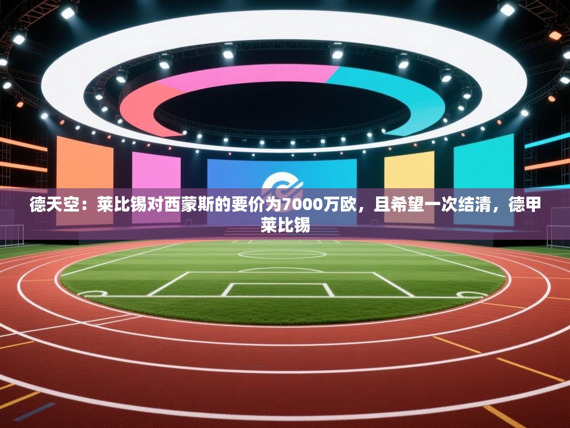 开云体育app安装-德天空:莱比锡对西蒙斯的要价为7000万欧,且希望一次结清,德甲莱比锡 第1张