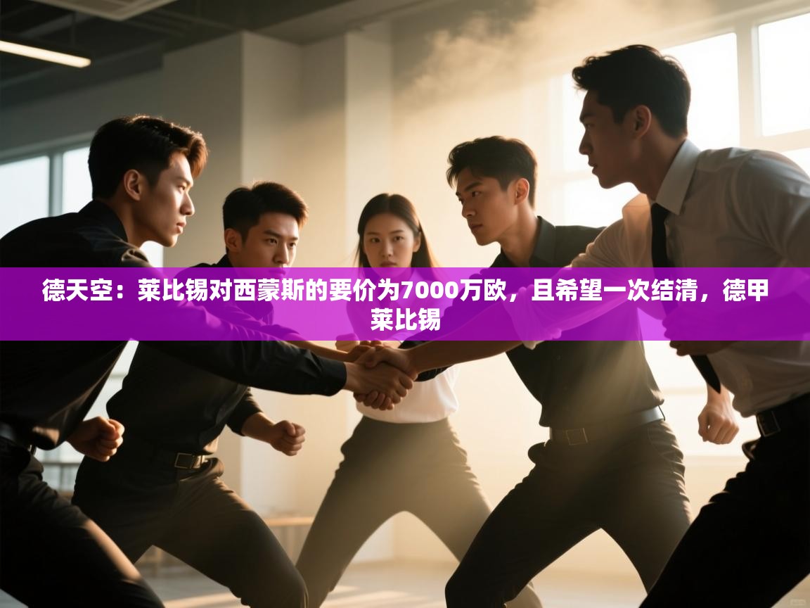 开云体育app安装-德天空:莱比锡对西蒙斯的要价为7000万欧,且希望一次结清,德甲莱比锡 第2张