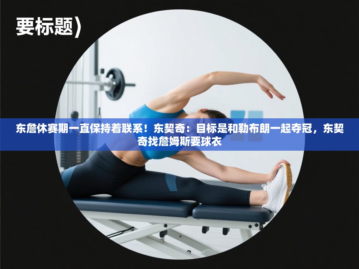 开云体育PC版网页版登录-东詹休赛期一直保持着联系！东契奇：目标是和勒布朗一起夺冠，东契奇找詹姆斯要球衣  第2张