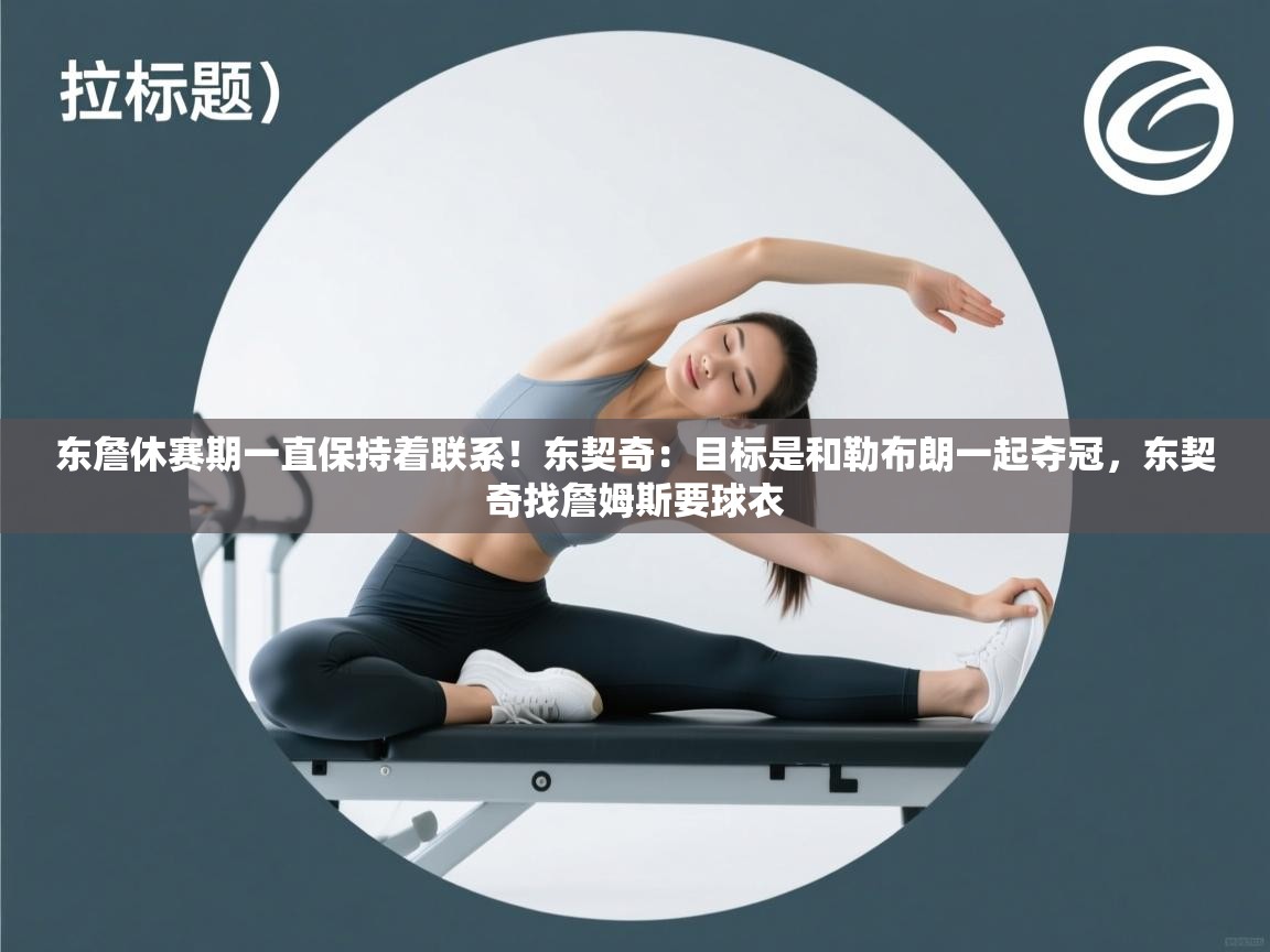 开云体育PC版网页版登录-东詹休赛期一直保持着联系！东契奇：目标是和勒布朗一起夺冠，东契奇找詹姆斯要球衣  第4张