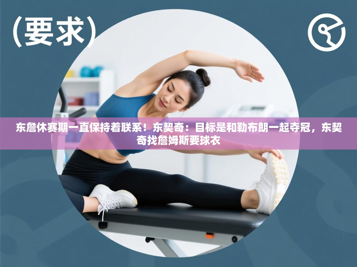 开云体育PC版网页版登录-东詹休赛期一直保持着联系！东契奇：目标是和勒布朗一起夺冠，东契奇找詹姆斯要球衣  第3张