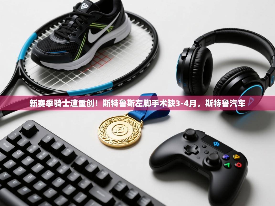 开云体育入口-新赛季骑士遭重创!斯特鲁斯左脚手术缺3-4月,斯特鲁汽车 第2张
