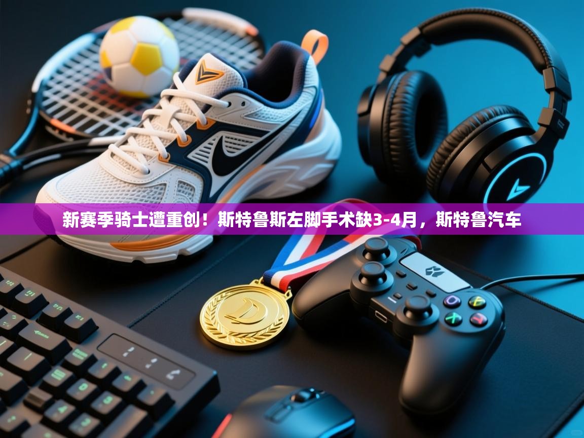 开云体育入口-新赛季骑士遭重创!斯特鲁斯左脚手术缺3-4月,斯特鲁汽车 第4张