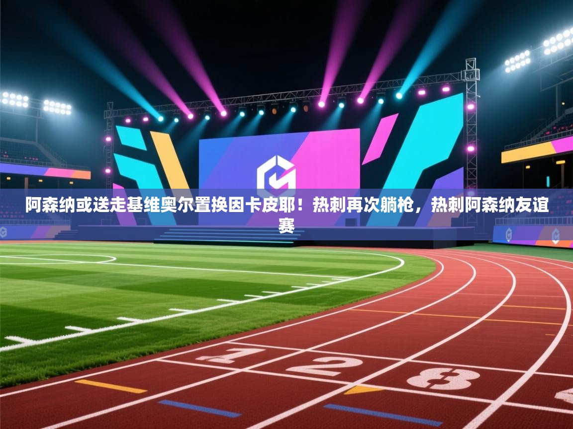 开云kaiyun体育app入口下载官网-阿森纳或送走基维奥尔置换因卡皮耶!热刺再次躺枪,热刺阿森纳友谊赛 第1张