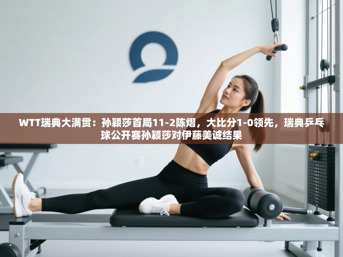 开云体育实名认证入口-WTT瑞典大满贯:孙颖莎首局11-2陈熠,大比分1-0领先,瑞典乒乓球公开赛孙颖莎对伊藤美诚结果 第2张
