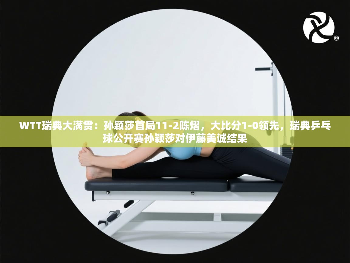 开云体育实名认证入口-WTT瑞典大满贯:孙颖莎首局11-2陈熠,大比分1-0领先,瑞典乒乓球公开赛孙颖莎对伊藤美诚结果 第3张