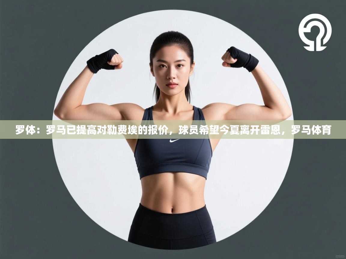 开云网页版-罗体:罗马已提高对勒费埃的报价,球员希望今夏离开雷恩,罗马体育