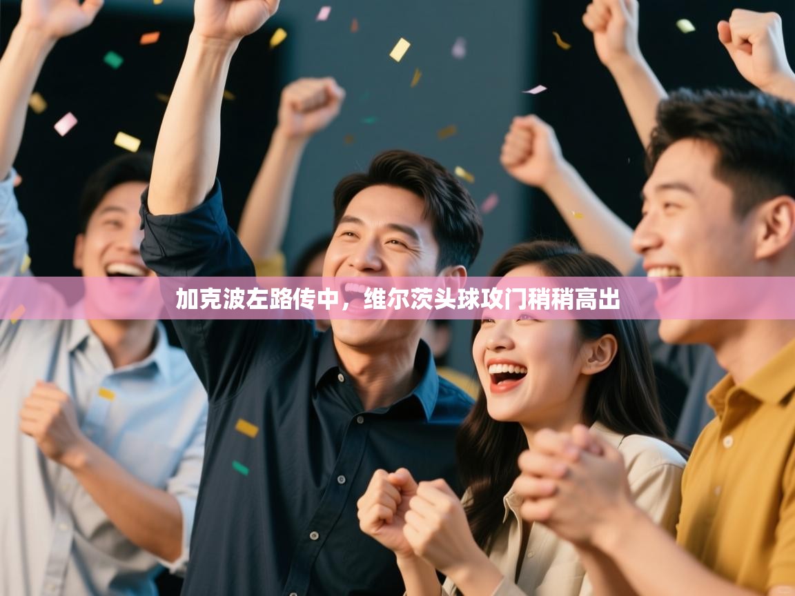 开云手机版-加克波左路传中,维尔茨头球攻门稍稍高出 第2张