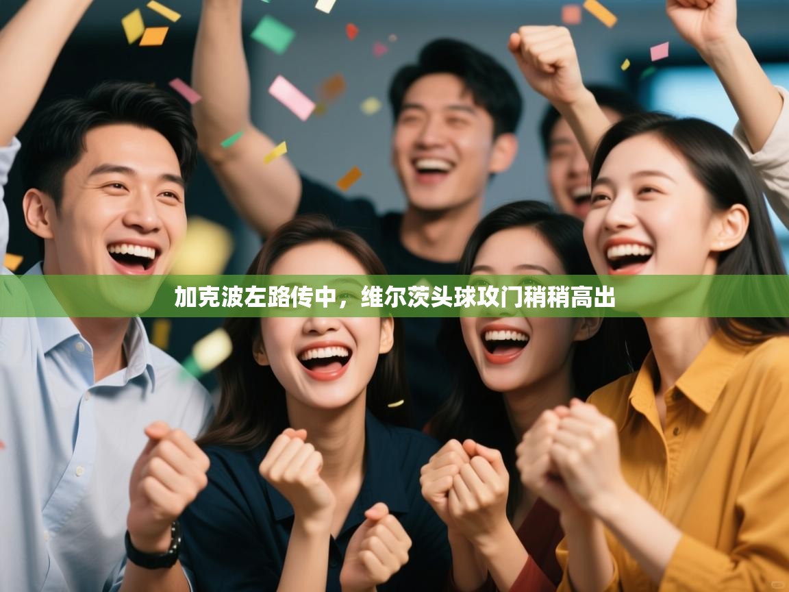 开云手机版-加克波左路传中,维尔茨头球攻门稍稍高出 第1张