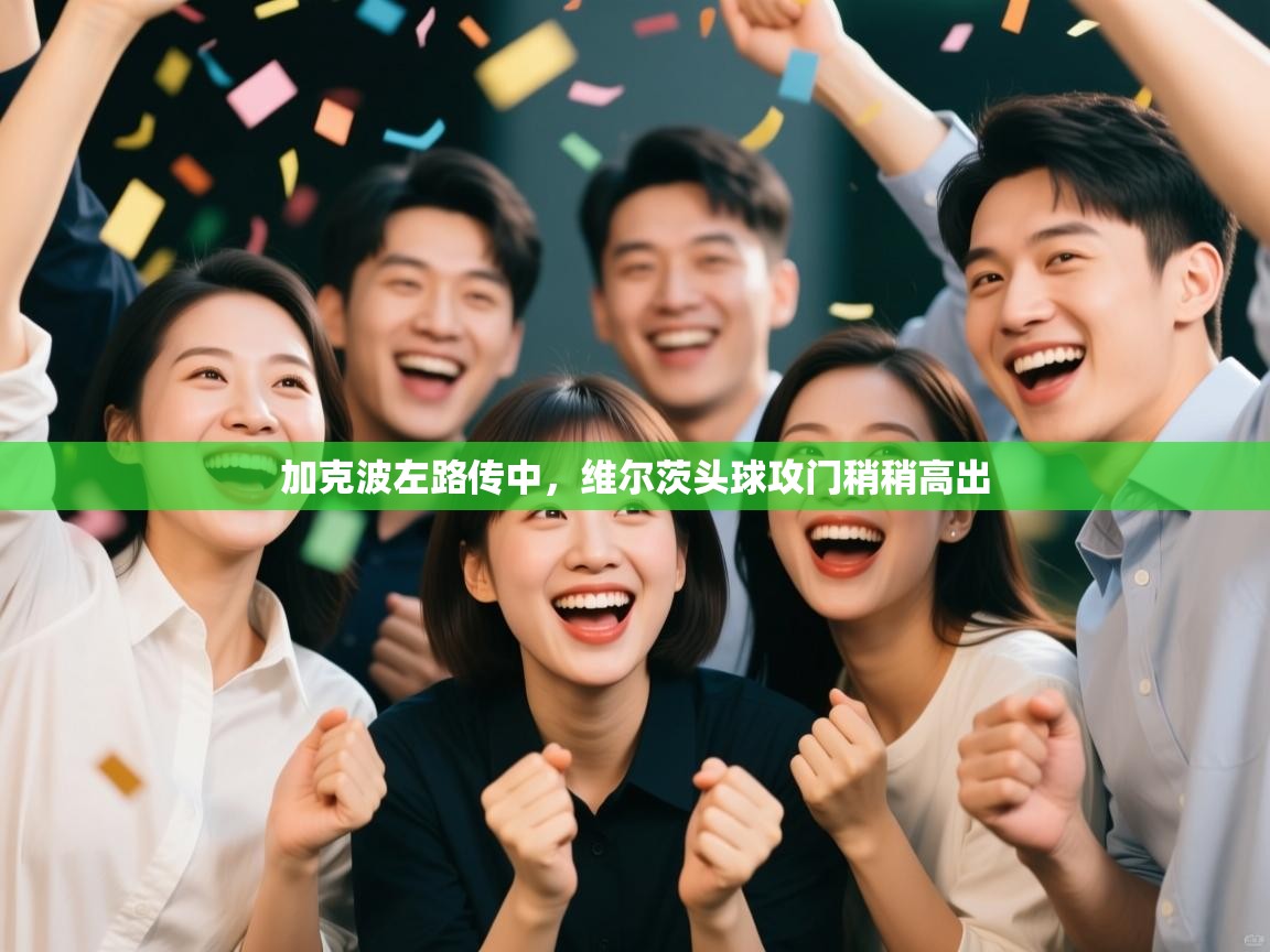 开云手机版-加克波左路传中,维尔茨头球攻门稍稍高出 第3张