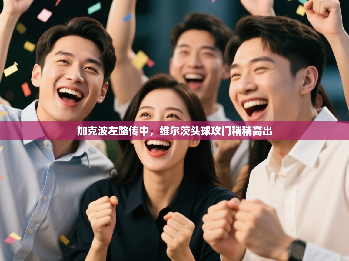 开云手机版-加克波左路传中,维尔茨头球攻门稍稍高出 第4张