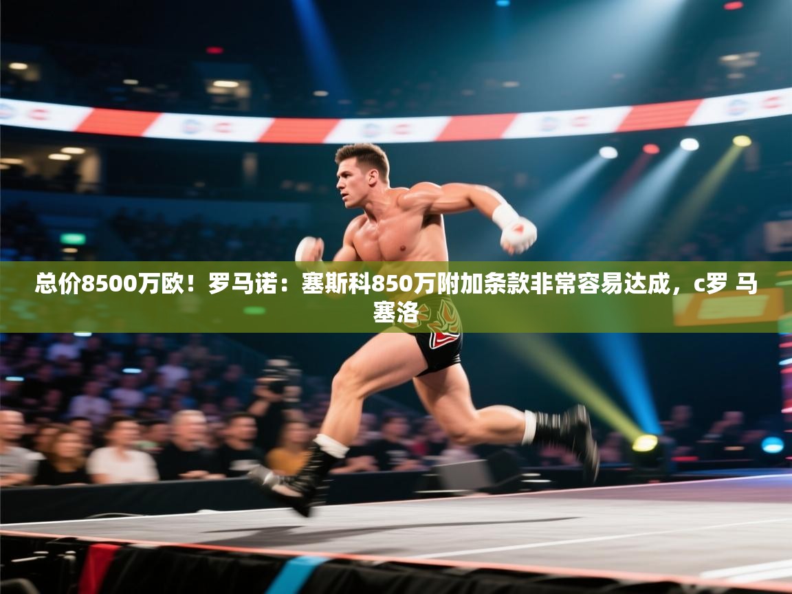 开云官网-总价8500万欧！罗马诺：塞斯科850万附加条款非常容易达成，c罗 马塞洛  第2张