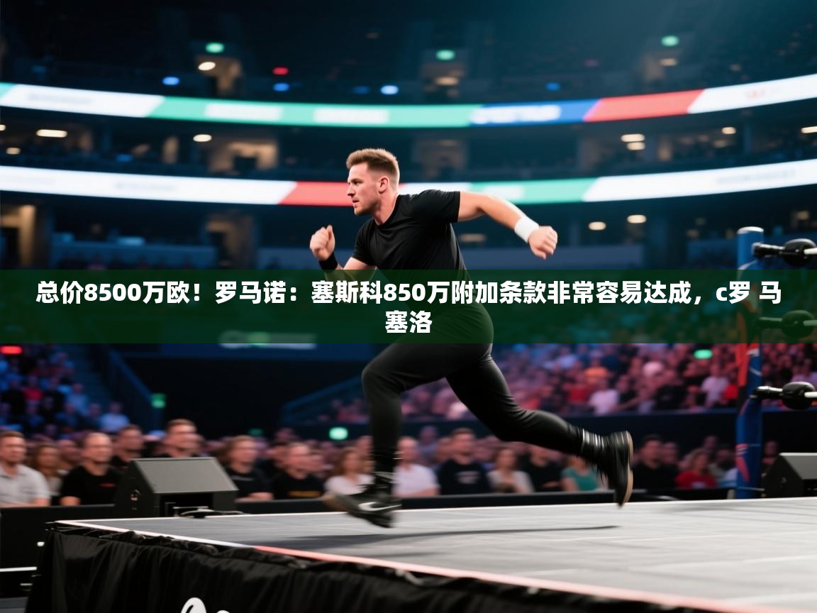 开云官网-总价8500万欧！罗马诺：塞斯科850万附加条款非常容易达成，c罗 马塞洛  第1张
