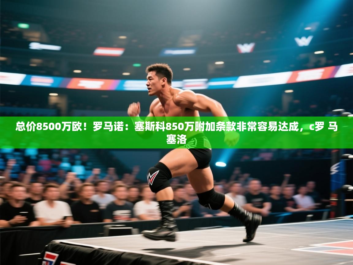 开云官网-总价8500万欧！罗马诺：塞斯科850万附加条款非常容易达成，c罗 马塞洛  第4张