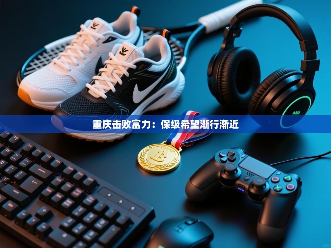 云开官网-重庆击败富力：保级希望渐行渐近  第4张